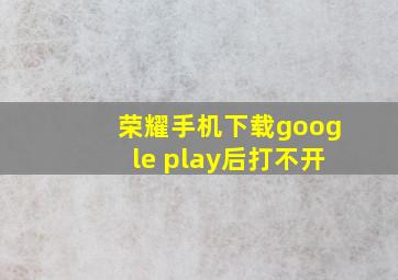 荣耀手机下载google play后打不开